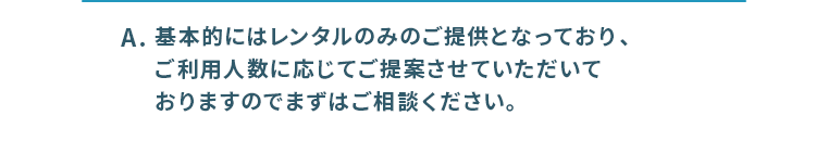 基本的にはレンタルのみのご提供となっており、ご利用人数に応じてご提案。