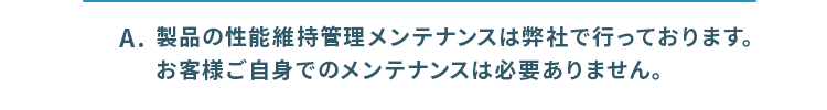 製品の性能維持管理メンテナンスは弊社で行なっております。