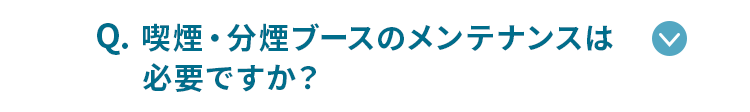 喫煙・分煙ブースのメンテナンスは必要ですか？